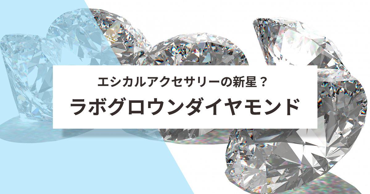 エシカルアクセサリーの新星？ ラボグロウンダイヤモンド